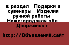  в раздел : Подарки и сувениры » Изделия ручной работы . Нижегородская обл.,Дзержинск г.